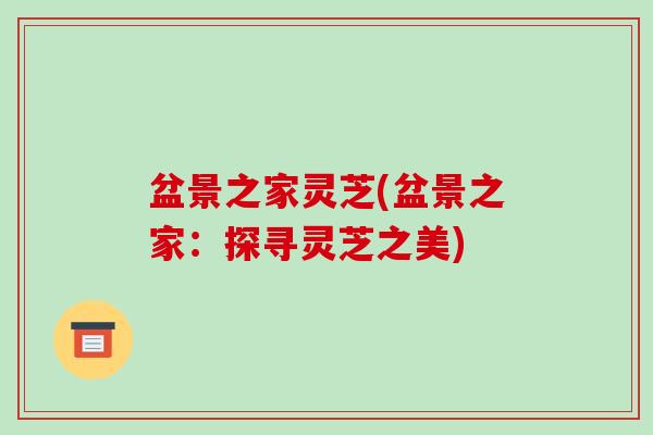 盆景之家灵芝(盆景之家:探寻灵芝之美) 盆景之家灵芝(盆景之家:探寻灵芝之美)