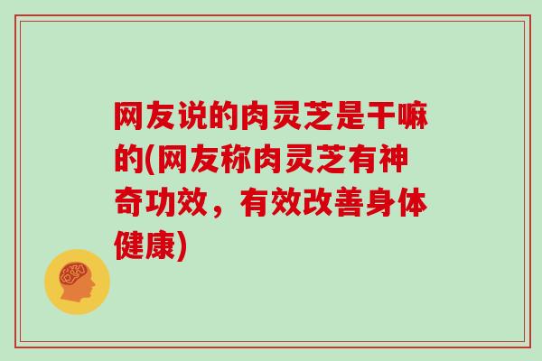 网友说的肉灵芝是干嘛的(网友称肉灵芝有神奇功效,有效改善身体健康) 网友说的肉灵芝是干嘛的(网友称肉灵芝有神奇功效,有效改善身体健康)
