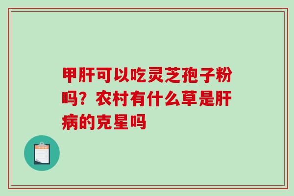 甲可以吃灵芝孢子粉吗?农村有什么草是的克星吗 甲可以吃灵芝孢子粉吗?农村有什么草是的克星吗