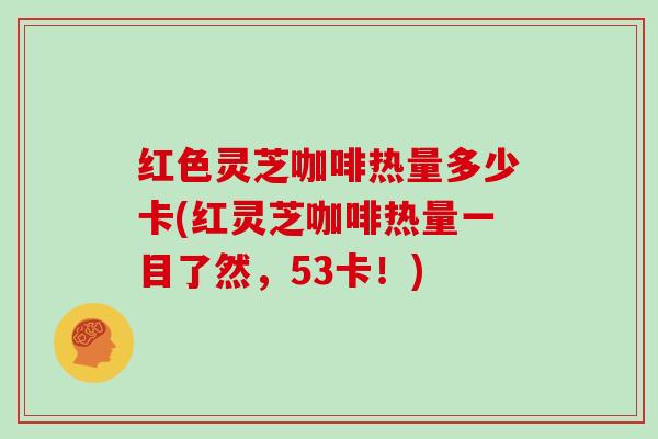 红色灵芝咖啡热量多少卡(红灵芝咖啡热量一目了然,53卡!) 红色灵芝咖啡热量多少卡(红灵芝咖啡热量一目了然,53卡!)
