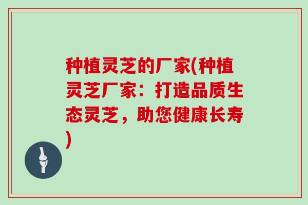 种植灵芝的厂家(种植灵芝厂家:打造品质生态灵芝,助您健康长寿) 种植灵芝的厂家(种植灵芝厂家:打造品质生态灵芝,助您健康长寿)