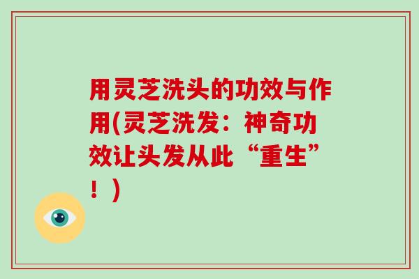 用灵芝洗头的功效与作用(灵芝洗发:神奇功效让头发从此“重生”!) 用灵芝洗头的功效与作用(灵芝洗发:神奇功效让头发从此“重生”!)