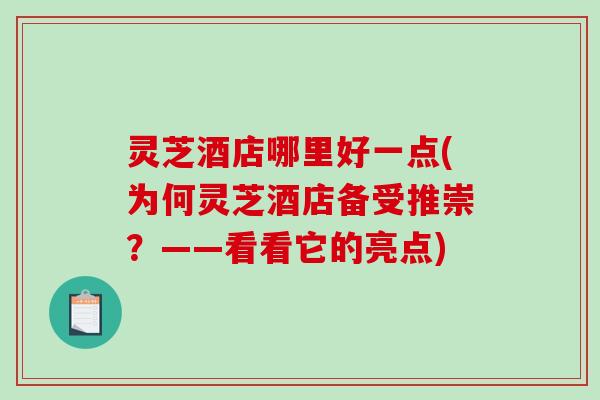 灵芝酒店哪里好一点(为何灵芝酒店备受推崇?——看看它的亮点) 灵芝酒店哪里好一点(为何灵芝酒店备受推崇?——看看它的亮点)