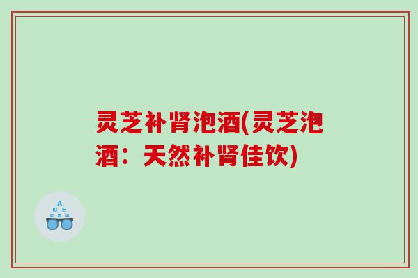 灵芝补泡酒(灵芝泡酒:天然补佳饮) 灵芝补泡酒(灵芝泡酒:天然补佳饮)