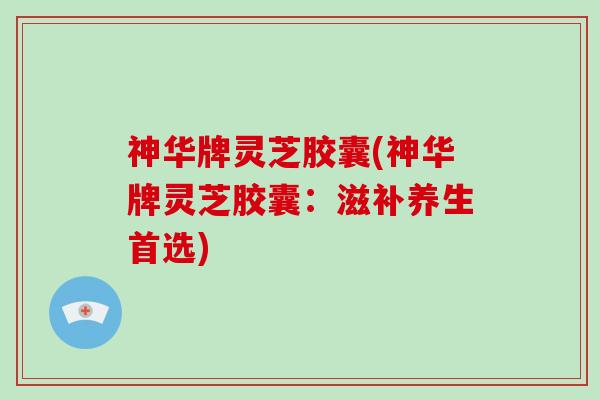 神华牌灵芝胶囊(神华牌灵芝胶囊：滋补养生首选)