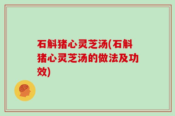 石斛猪心灵芝汤(石斛猪心灵芝汤的做法及功效) 石斛猪心灵芝汤(石斛猪心灵芝汤的做法及功效)