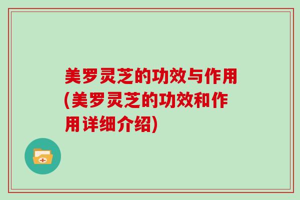 美罗灵芝的功效与作用(美罗灵芝的功效和作用详细介绍) 美罗灵芝的功效与作用(美罗灵芝的功效和作用详细介绍)
