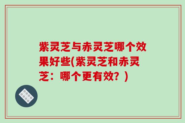 紫灵芝与赤灵芝哪个效果好些(紫灵芝和赤灵芝:哪个更有效?) 紫灵芝与赤灵芝哪个效果好些(紫灵芝和赤灵芝:哪个更有效?)