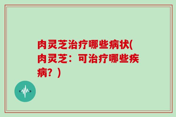 肉灵芝哪些状(肉灵芝:可哪些?) 肉灵芝哪些状(肉灵芝:可哪些?)