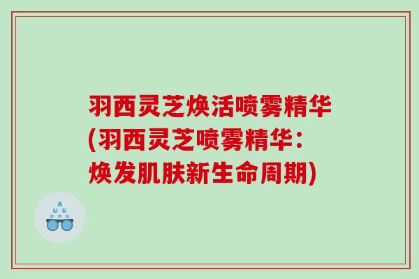 羽西灵芝焕活喷雾精华(羽西灵芝喷雾精华:焕发新生命周期) 羽西灵芝焕活喷雾精华(羽西灵芝喷雾精华:焕发新生命周期)