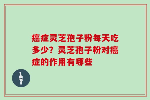 症灵芝孢子粉每天吃多少?灵芝孢子粉对症的作用有哪些 症灵芝孢子粉每天吃多少?灵芝孢子粉对症的作用有哪些