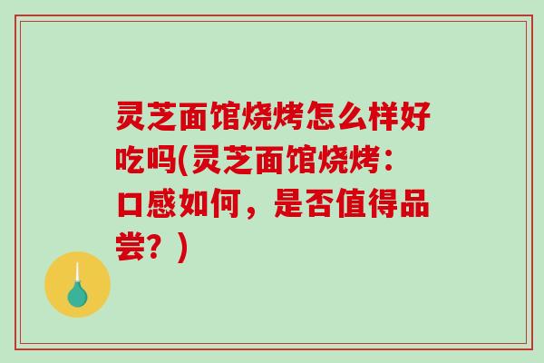 灵芝面馆烧烤怎么样好吃吗(灵芝面馆烧烤:口感如何,是否值得品尝?) 灵芝面馆烧烤怎么样好吃吗(灵芝面馆烧烤:口感如何,是否值得品尝?)
