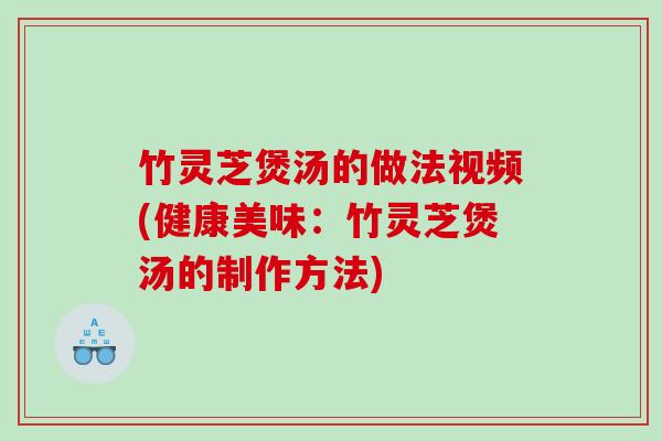 竹灵芝煲汤的做法视频(健康美味:竹灵芝煲汤的制作方法) 竹灵芝煲汤的做法视频(健康美味:竹灵芝煲汤的制作方法)