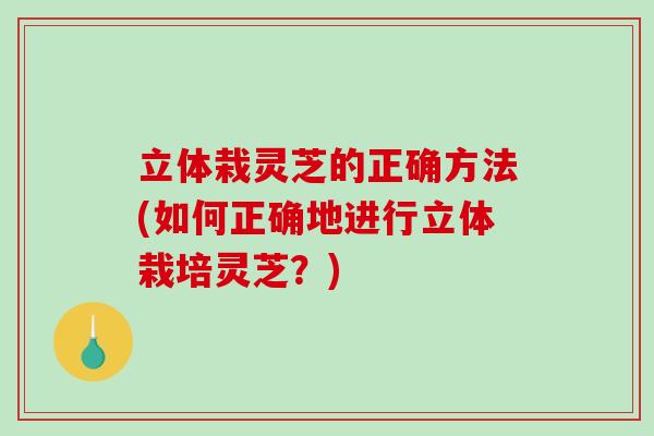 立体栽灵芝的正确方法(如何正确地进行立体栽培灵芝?) 立体栽灵芝的正确方法(如何正确地进行立体栽培灵芝?)