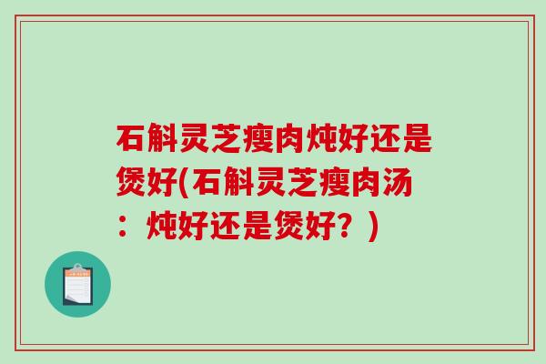 石斛灵芝瘦肉炖好还是煲好(石斛灵芝瘦肉汤:炖好还是煲好?) 石斛灵芝瘦肉炖好还是煲好(石斛灵芝瘦肉汤:炖好还是煲好?)