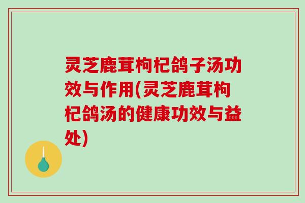 灵芝鹿茸枸杞鸽子汤功效与作用(灵芝鹿茸枸杞鸽汤的健康功效与益处) 灵芝鹿茸枸杞鸽子汤功效与作用(灵芝鹿茸枸杞鸽汤的健康功效与益处)