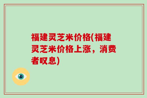 福建灵芝米价格(福建灵芝米价格上涨，消费者叹息)
