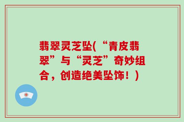 翡翠灵芝坠(“青皮翡翠”与“灵芝”奇妙组合,创造绝美坠饰!) 翡翠灵芝坠(“青皮翡翠”与“灵芝”奇妙组合,创造绝美坠饰!)