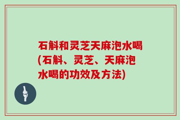 石斛和灵芝天麻泡水喝(石斛、灵芝、天麻泡水喝的功效及方法) 石斛和灵芝天麻泡水喝(石斛、灵芝、天麻泡水喝的功效及方法)