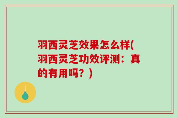 羽西灵芝效果怎么样(羽西灵芝功效评测:真的有用吗?) 羽西灵芝效果怎么样(羽西灵芝功效评测:真的有用吗?)