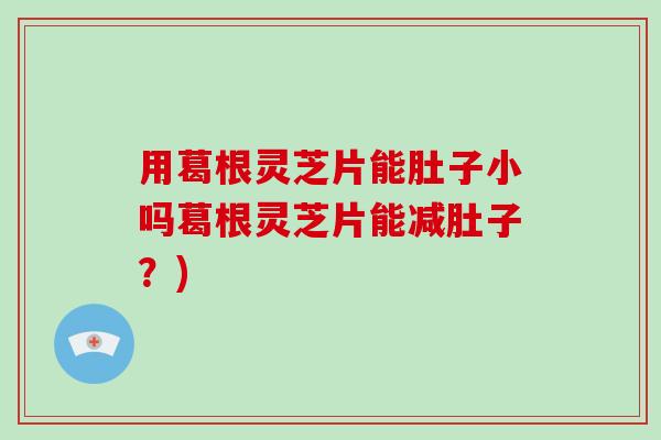 用葛根灵芝片能肚子小吗葛根灵芝片能减肚子?) 用葛根灵芝片能肚子小吗葛根灵芝片能减肚子?)