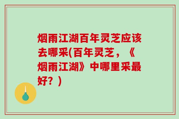 烟雨江湖百年灵芝应该去哪采(百年灵芝，《烟雨江湖》中哪里采好？)