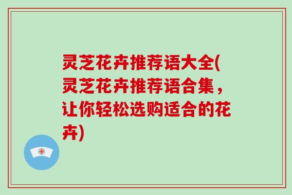 灵芝花卉推荐语大全(灵芝花卉推荐语合集,让你轻松选购适合的花卉) 灵芝花卉推荐语大全(灵芝花卉推荐语合集,让你轻松选购适合的花卉)