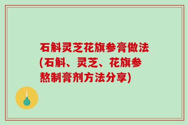 石斛灵芝花旗参膏做法(石斛、灵芝、花旗参熬制膏剂方法分享)