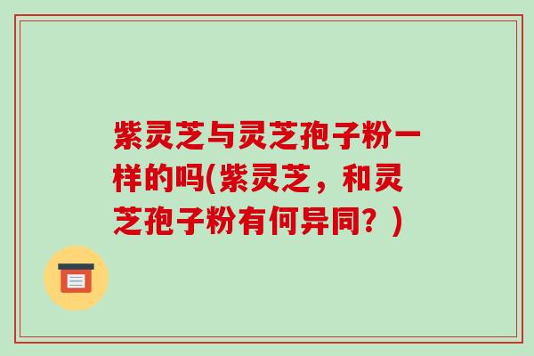 紫灵芝与灵芝孢子粉一样的吗(紫灵芝,和灵芝孢子粉有何异同?) 紫灵芝与灵芝孢子粉一样的吗(紫灵芝,和灵芝孢子粉有何异同?)