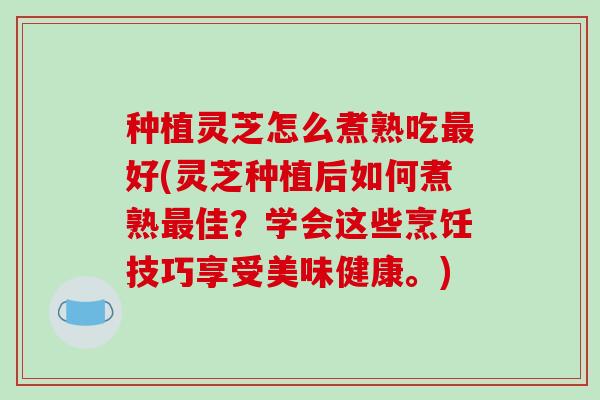种植灵芝怎么煮熟吃好(灵芝种植后如何煮熟佳?学会这些烹饪技巧享受美味健康。) 种植灵芝怎么煮熟吃好(灵芝种植后如何煮熟佳?学会这些烹饪技巧享受美味健康。)