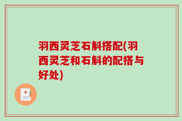 羽西灵芝石斛搭配(羽西灵芝和石斛的配搭与好处) 羽西灵芝石斛搭配(羽西灵芝和石斛的配搭与好处)