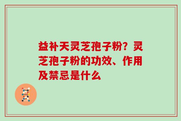 益补天灵芝孢子粉?灵芝孢子粉的功效、作用及禁忌是什么 益补天灵芝孢子粉?灵芝孢子粉的功效、作用及禁忌是什么