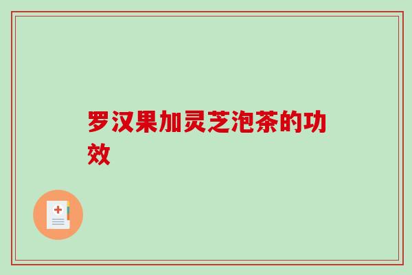 罗汉果加灵芝泡茶的功效 罗汉果加灵芝泡茶的功效
