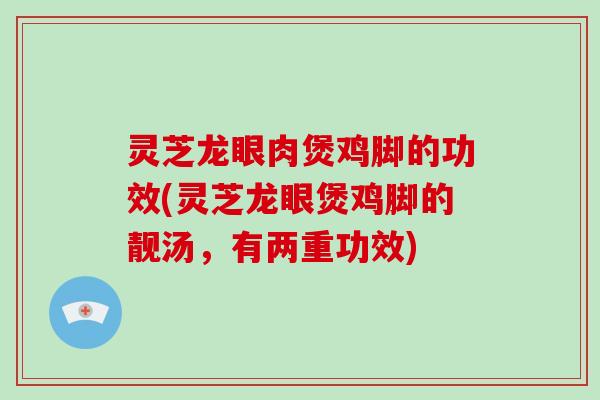 灵芝龙眼肉煲鸡脚的功效(灵芝龙眼煲鸡脚的靓汤，有两重功效)