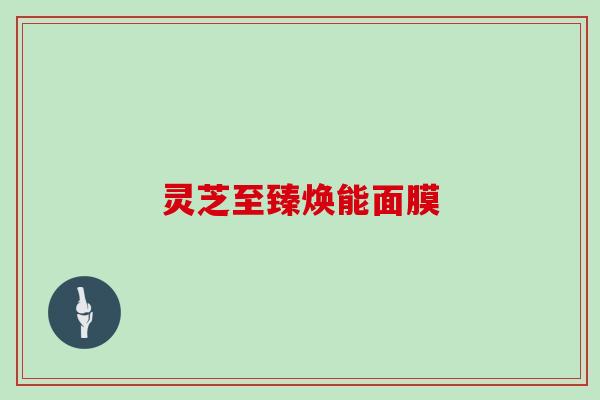 灵芝至臻焕能面膜 灵芝至臻焕能面膜