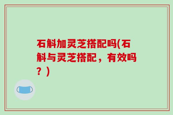 石斛加灵芝搭配吗(石斛与灵芝搭配,有效吗?) 石斛加灵芝搭配吗(石斛与灵芝搭配,有效吗?)