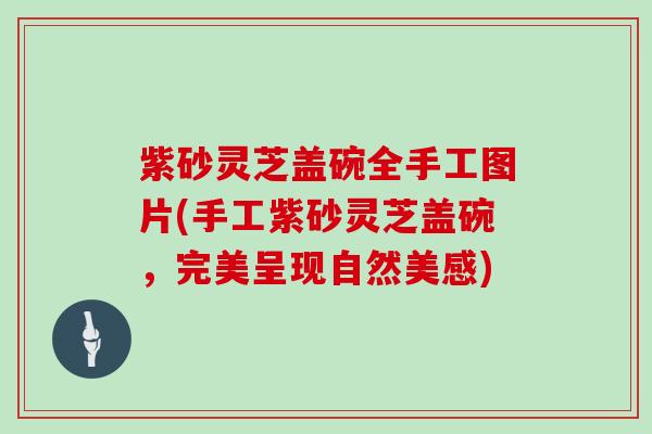 紫砂灵芝盖碗全手工图片(手工紫砂灵芝盖碗,完美呈现自然美感) 紫砂灵芝盖碗全手工图片(手工紫砂灵芝盖碗,完美呈现自然美感)