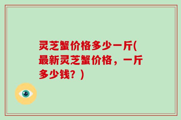 灵芝蟹价格多少一斤(新灵芝蟹价格，一斤多少钱？)