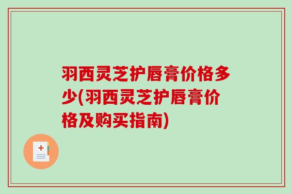 羽西灵芝护唇膏价格多少(羽西灵芝护唇膏价格及购买指南) 羽西灵芝护唇膏价格多少(羽西灵芝护唇膏价格及购买指南)