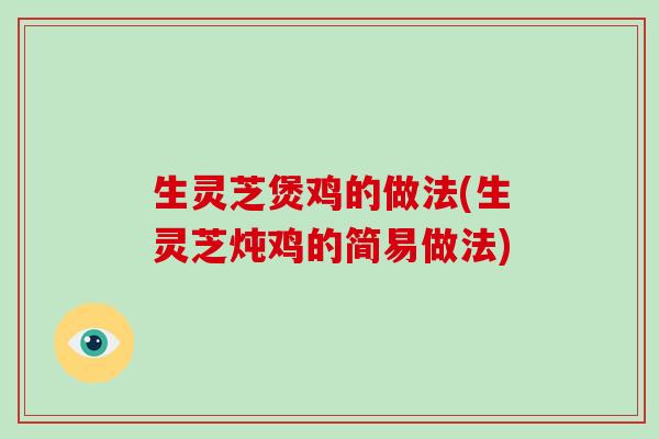 生灵芝煲鸡的做法(生灵芝炖鸡的简易做法) 生灵芝煲鸡的做法(生灵芝炖鸡的简易做法)