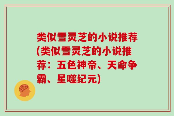 类似雪灵芝的小说推荐(类似雪灵芝的小说推荐:五色神帝、天命争霸、星噬纪元) 类似雪灵芝的小说推荐(类似雪灵芝的小说推荐:五色神帝、天命争霸、星噬纪元)