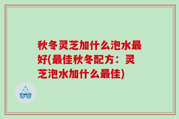 秋冬灵芝加什么泡水好(佳秋冬配方:灵芝泡水加什么佳) 秋冬灵芝加什么泡水好(佳秋冬配方:灵芝泡水加什么佳)