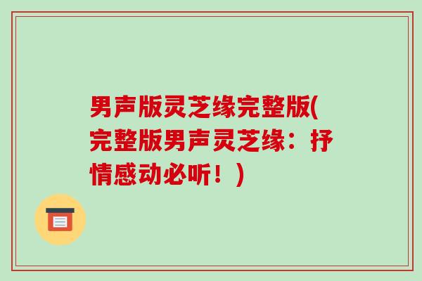男声版灵芝缘完整版(完整版男声灵芝缘:抒情感动必听!) 男声版灵芝缘完整版(完整版男声灵芝缘:抒情感动必听!)