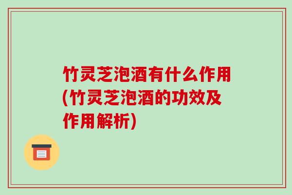 竹灵芝泡酒有什么作用(竹灵芝泡酒的功效及作用解析)