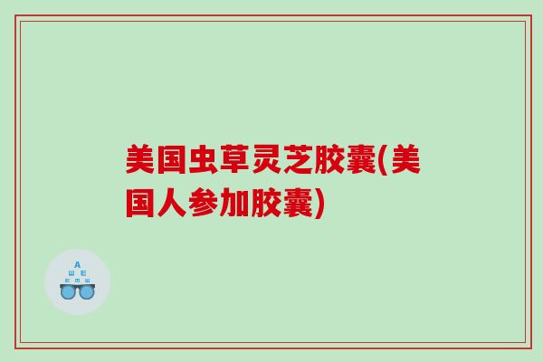 美国虫草灵芝胶囊(美国人参加胶囊) 美国虫草灵芝胶囊(美国人参加胶囊)