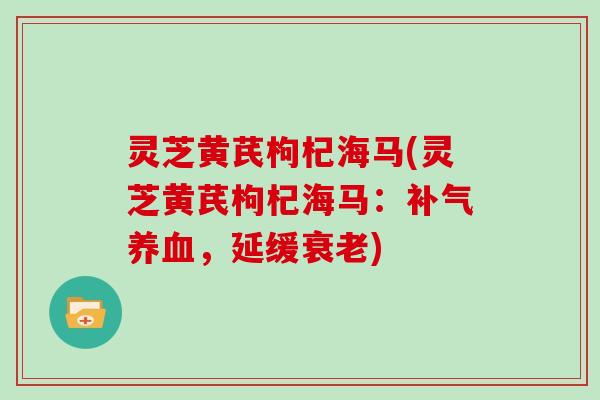 灵芝黄芪枸杞海马(灵芝黄芪枸杞海马:,延缓) 灵芝黄芪枸杞海马(灵芝黄芪枸杞海马:,延缓)