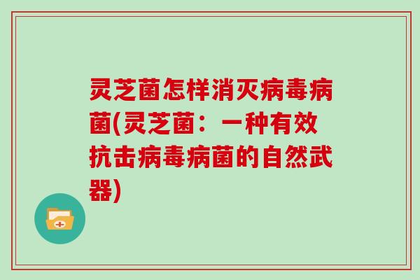 灵芝菌怎样消灭菌(灵芝菌:一种有效抗击菌的自然武器) 灵芝菌怎样消灭菌(灵芝菌:一种有效抗击菌的自然武器)