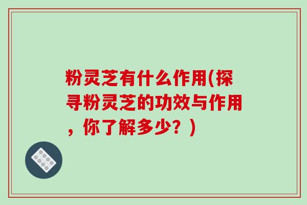 粉灵芝有什么作用(探寻粉灵芝的功效与作用,你了解多少?) 粉灵芝有什么作用(探寻粉灵芝的功效与作用,你了解多少?)