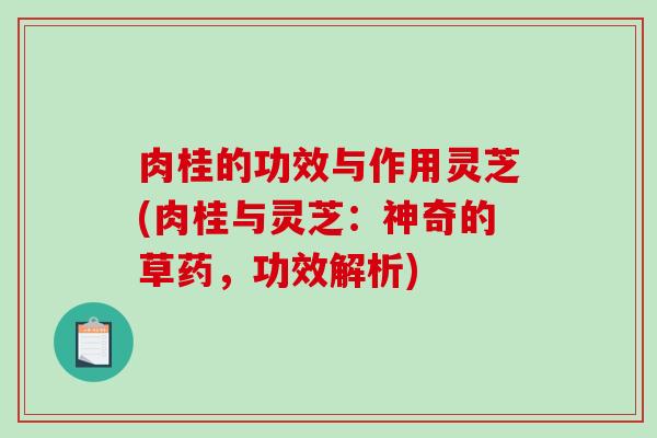 肉桂的功效与作用灵芝(肉桂与灵芝:神奇的草药,功效解析) 肉桂的功效与作用灵芝(肉桂与灵芝:神奇的草药,功效解析)
