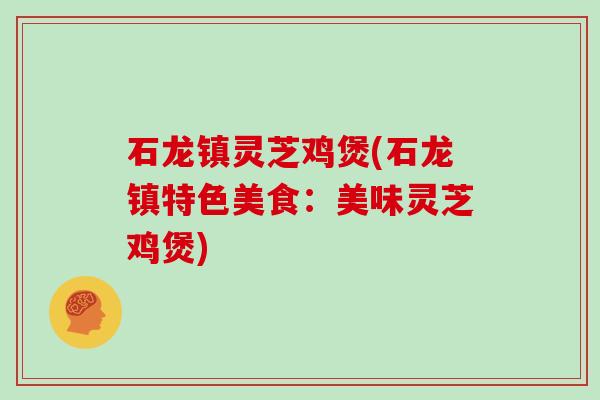 石龙镇灵芝鸡煲(石龙镇特色美食:美味灵芝鸡煲) 石龙镇灵芝鸡煲(石龙镇特色美食:美味灵芝鸡煲)